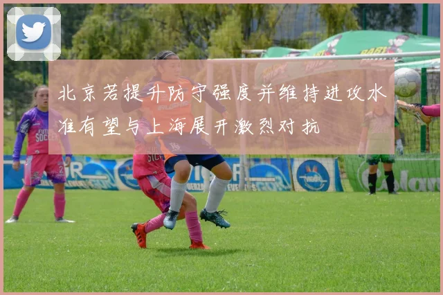 北京若提升防守强度并维持进攻水准有望与上海展开激烈对抗