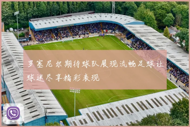 罗塞尼尔期待球队展现流畅足球让球迷尽享精彩表现