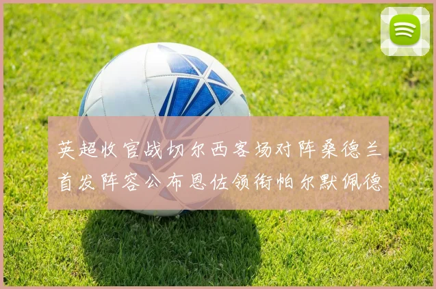 英超收官战切尔西客场对阵桑德兰首发阵容公布恩佐领衔帕尔默佩德罗先发