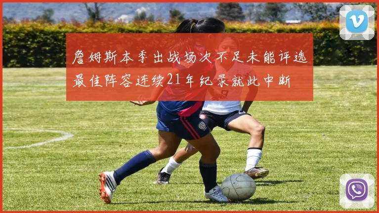 詹姆斯本季出战场次不足未能评选最佳阵容连续21年纪录就此中断