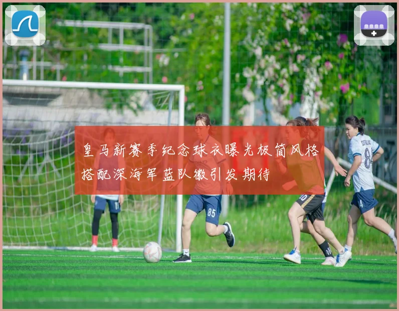 皇马新赛季纪念球衣曝光极简风格搭配深海军蓝队徽引发期待