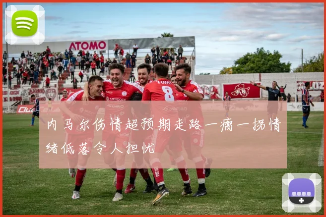 内马尔伤情超预期走路一瘸一拐情绪低落令人担忧