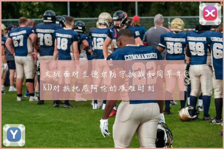 文班面对兰德尔防守挑战如同早年KD对抗托尼阿伦的艰难时刻