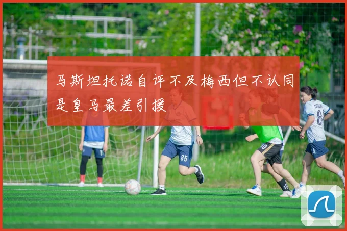 马斯坦托诺自评不及梅西但不认同是皇马最差引援