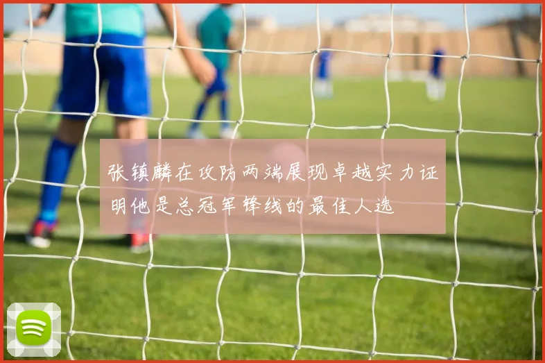 张镇麟在攻防两端展现卓越实力证明他是总冠军锋线的最佳人选