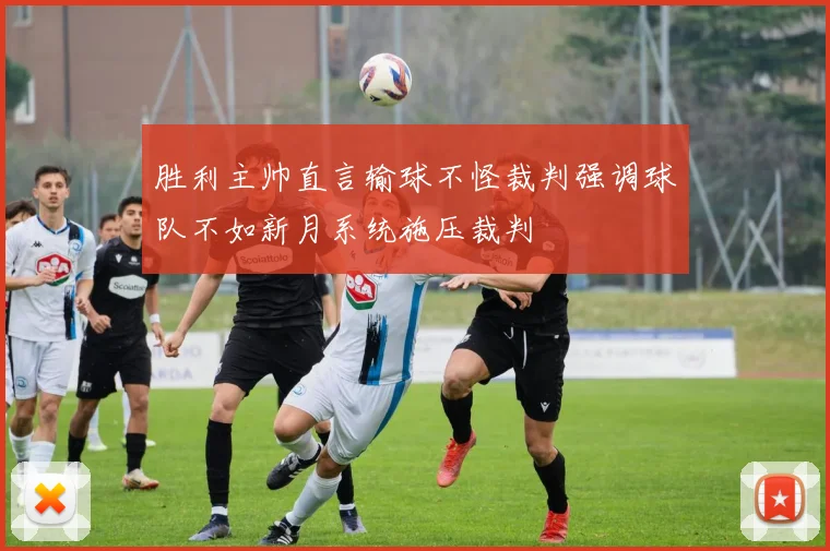 胜利主帅直言输球不怪裁判强调球队不如新月系统施压裁判
