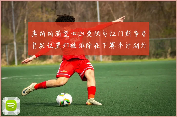 奥纳纳渴望回归曼联与拉门斯争夺首发位置却被排除在下赛季计划外