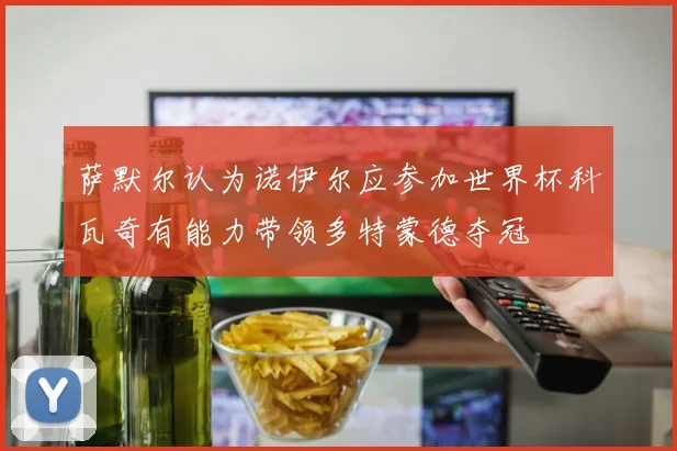 萨默尔认为诺伊尔应参加世界杯科瓦奇有能力带领多特蒙德夺冠