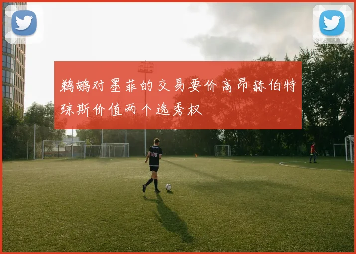 鹈鹕对墨菲的交易要价高昂赫伯特琼斯价值两个选秀权
