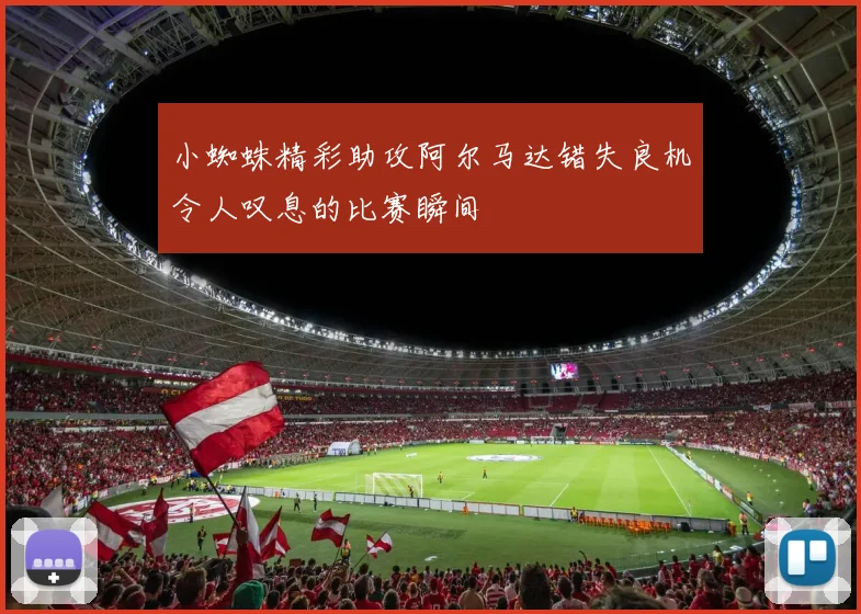 小蜘蛛精彩助攻阿尔马达错失良机令人叹息的比赛瞬间