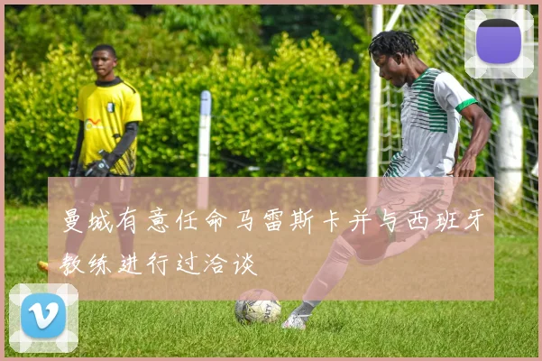 曼城有意任命马雷斯卡并与西班牙教练进行过洽谈