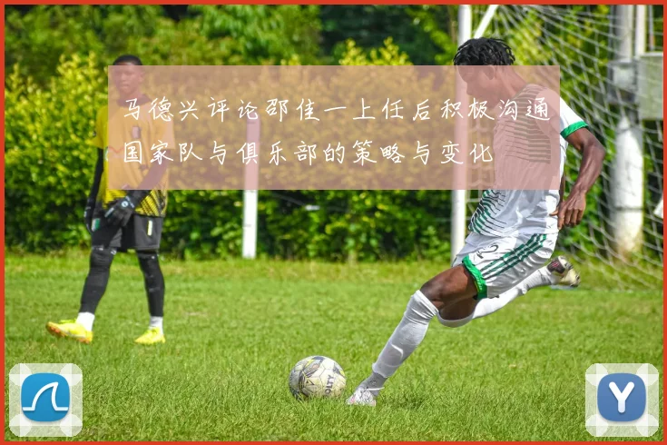 马德兴评论邵佳一上任后积极沟通国家队与俱乐部的策略与变化