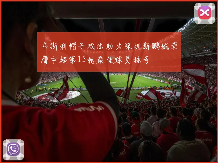 韦斯利帽子戏法助力深圳新鹏城荣膺中超第15轮最佳球员称号