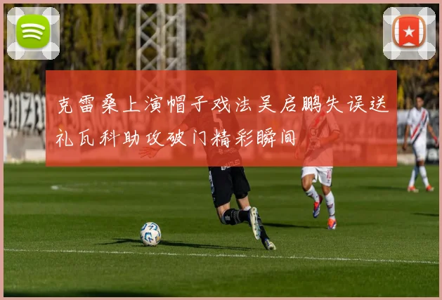 克雷桑上演帽子戏法吴启鹏失误送礼瓦科助攻破门精彩瞬间